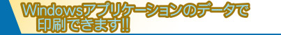 Windowsアプリケーションのデータで印刷できます!!