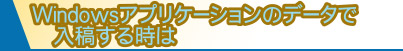 Windowsアプリケーションのデータで入稿する時は