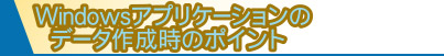 Windowsアプリケーションのデータ作成時のポイント